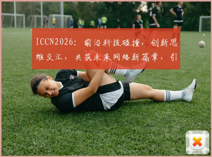 ICCN2026：前沿科技碰撞，创新思维交汇，共筑未来网络新篇章，引领行业变革，探索无限可能