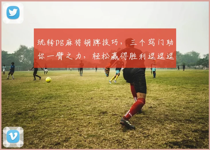 玩转pg麻将胡牌技巧，三个窍门助你一臂之力，轻松赢得胜利逗逗逗