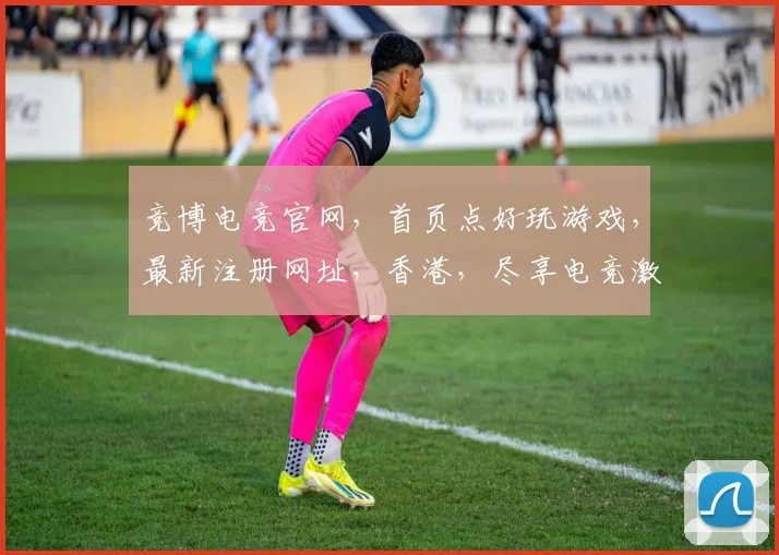 竞博电竞官网，首页点好玩游戏，最新注册网址，香港，尽享电竞激情