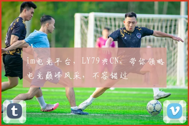 im电竞平台，LY79典CN，带你领略电竞巅峰风采，不容错过