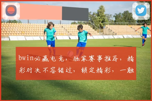 bwin必赢电竞，独家赛事推荐，精彩对决不容错过，锁定精彩，一触即发