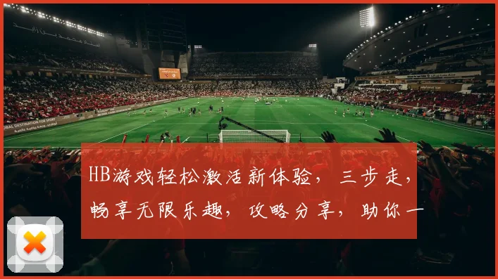 HB游戏轻松激活新体验，三步走，畅享无限乐趣，攻略分享，助你一臂之力，快速上手