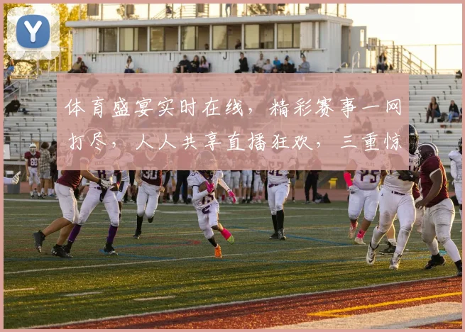 体育盛宴实时在线，精彩赛事一网打尽，人人共享直播狂欢，三重惊喜等你来