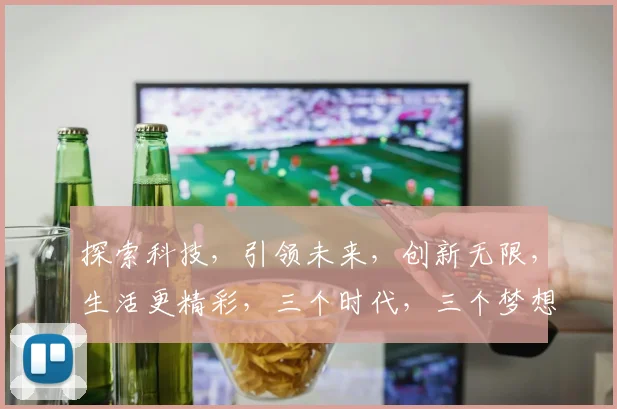 探索科技，引领未来，创新无限，生活更精彩，三个时代，三个梦想，三步走，三赢之道。