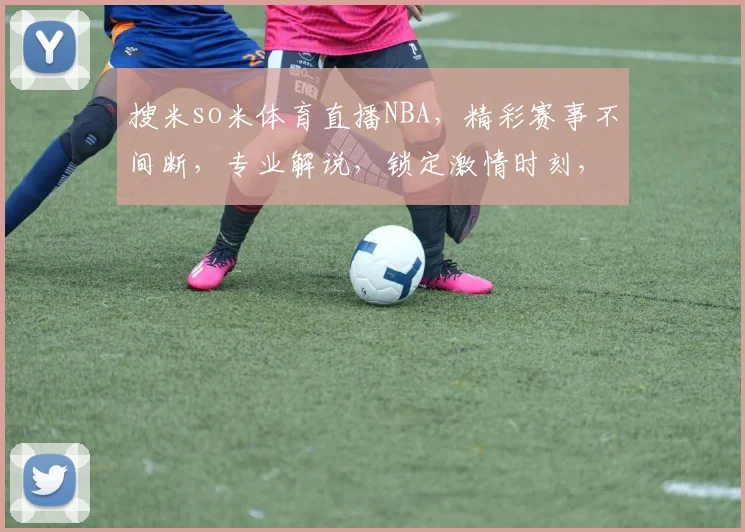 搜米so米体育直播NBA，精彩赛事不间断，专业解说，锁定激情时刻，不容错过
