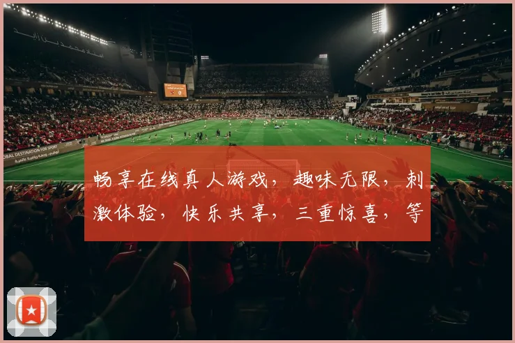 畅享在线真人游戏，趣味无限，刺激体验，快乐共享，三重惊喜，等你来战