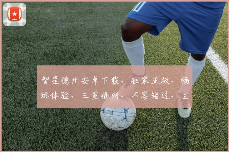 智星德州安卓下载，独家正版，畅玩体验，三重福利，不容错过，立即下载