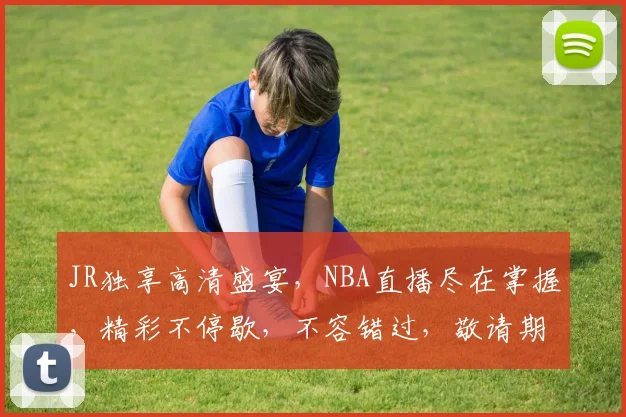 JR独享高清盛宴，NBA直播尽在掌握，精彩不停歇，不容错过，敬请期待，