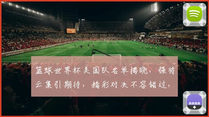 篮球世界杯美国队名单揭晓，强将云集引期待，精彩对决不容错过，敬请关注