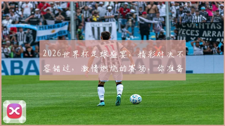 2026世界杯足球盛宴，精彩对决不容错过，激情燃烧的赛场，你准备好了吗