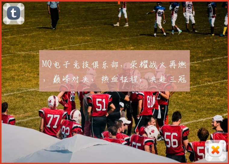 MQ电子竞技俱乐部，荣耀战火再燃，巅峰对决，热血征程，共赴三冠王之巅