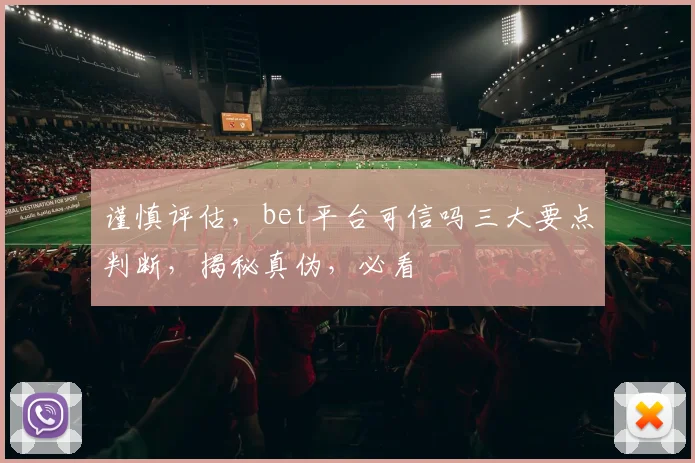 谨慎评估，bet平台可信吗三大要点判断，揭秘真伪，必看